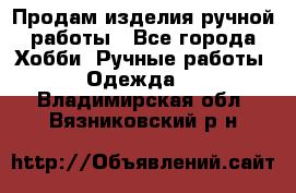 Продам изделия ручной работы - Все города Хобби. Ручные работы » Одежда   . Владимирская обл.,Вязниковский р-н